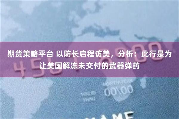 期货策略平台 以防长启程访美，分析：此行是为让美国解冻未交付的武器弹药