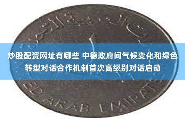 炒股配资网址有哪些 中德政府间气候变化和绿色转型对话合作机制首次高级别对话启动