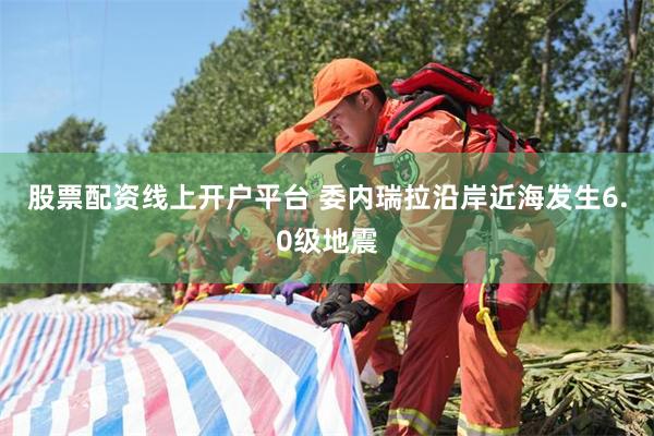 股票配资线上开户平台 委内瑞拉沿岸近海发生6.0级地震