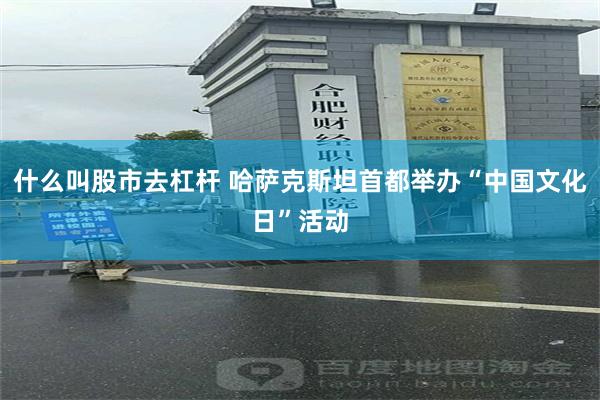 什么叫股市去杠杆 哈萨克斯坦首都举办“中国文化日”活动