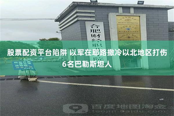 股票配资平台陷阱 以军在耶路撒冷以北地区打伤6名巴勒斯坦人