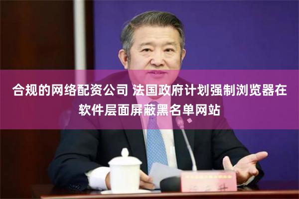 合规的网络配资公司 法国政府计划强制浏览器在软件层面屏蔽黑名单网站