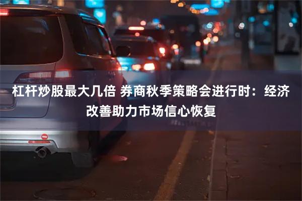 杠杆炒股最大几倍 券商秋季策略会进行时：经济改善助力市场信心恢复