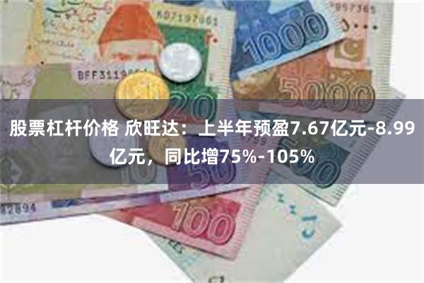 股票杠杆价格 欣旺达：上半年预盈7.67亿元-8.99亿元，同比增75%-105%