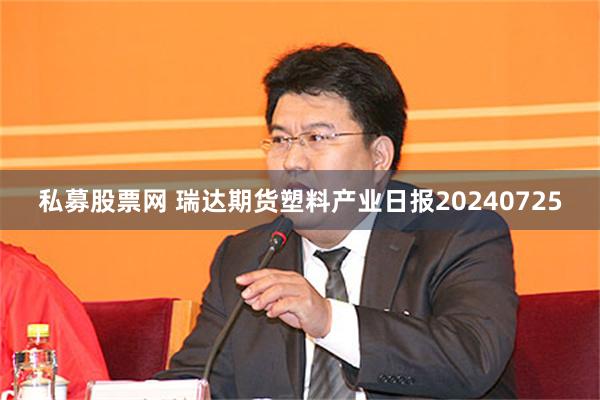 私募股票网 瑞达期货塑料产业日报20240725