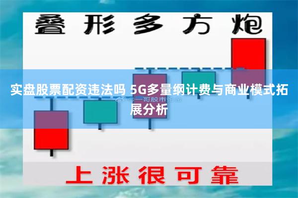 实盘股票配资违法吗 5G多量纲计费与商业模式拓展分析