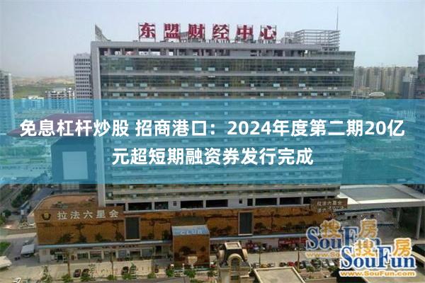 免息杠杆炒股 招商港口：2024年度第二期20亿元超短期融资券发行完成