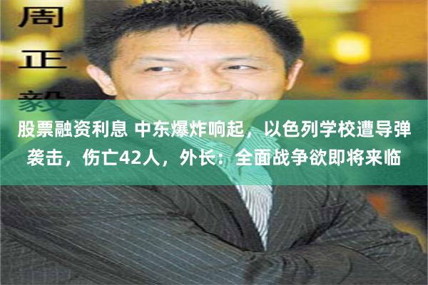 股票融资利息 中东爆炸响起，以色列学校遭导弹袭击，伤亡42人，外长：全面战争欲即将来临