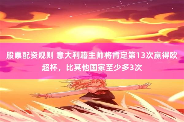 股票配资规则 意大利籍主帅将肯定第13次赢得欧超杯，比其他国家至少多3次