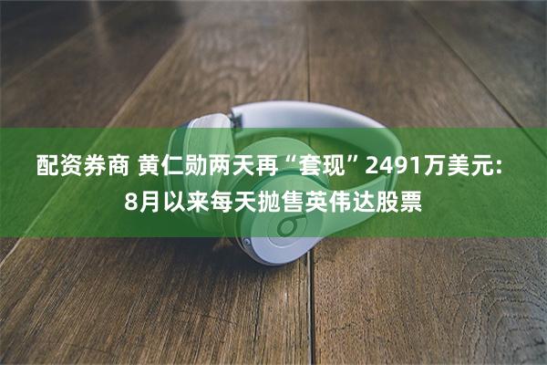 配资券商 黄仁勋两天再“套现”2491万美元: 8月以来每天抛售英伟达股票