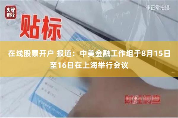 在线股票开户 报道：中美金融工作组于8月15日至16日在上海举行会议