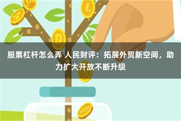 股票杠杆怎么弄 人民财评：拓展外贸新空间，助力扩大开放不断升级