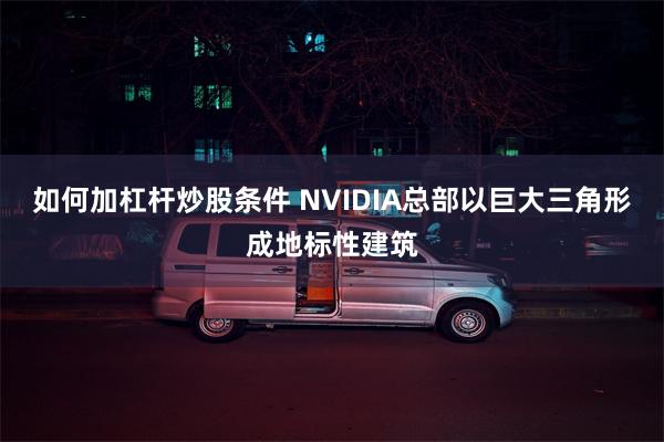 如何加杠杆炒股条件 NVIDIA总部以巨大三角形成地标性建筑