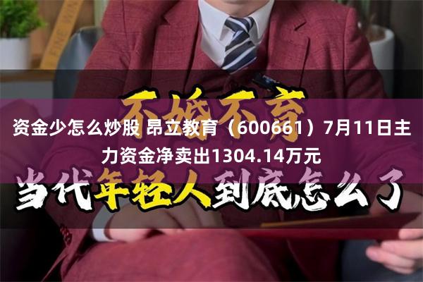 资金少怎么炒股 昂立教育（600661）7月11日主力资金净卖出1304.14万元