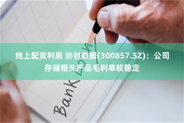 线上配资利息 协创数据(300857.SZ)：公司存储相关产品毛利率较稳定