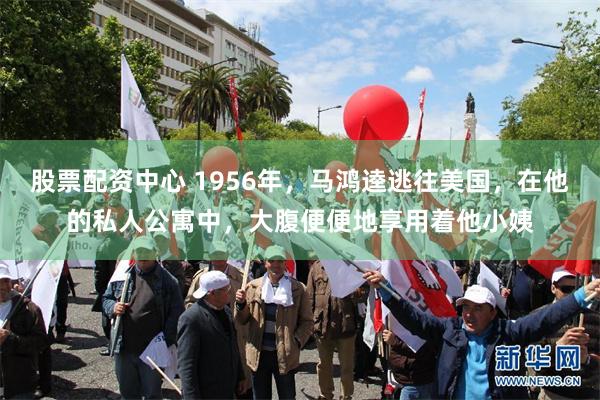 股票配资中心 1956年，马鸿逵逃往美国，在他的私人公寓中，大腹便便地享用着他小姨