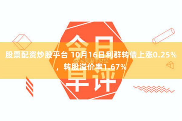 股票配资炒股平台 10月16日利群转债上涨0.25%，转股溢价率1.67%