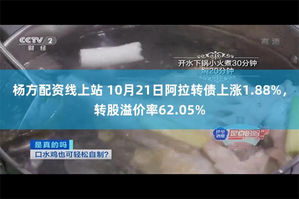 杨方配资线上站 10月21日阿拉转债上涨1.88%，转股溢价率62.05%