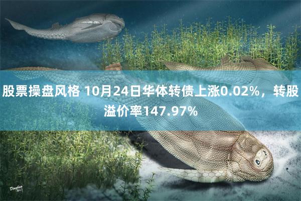 股票操盘风格 10月24日华体转债上涨0.02%，转股溢价率147.97%