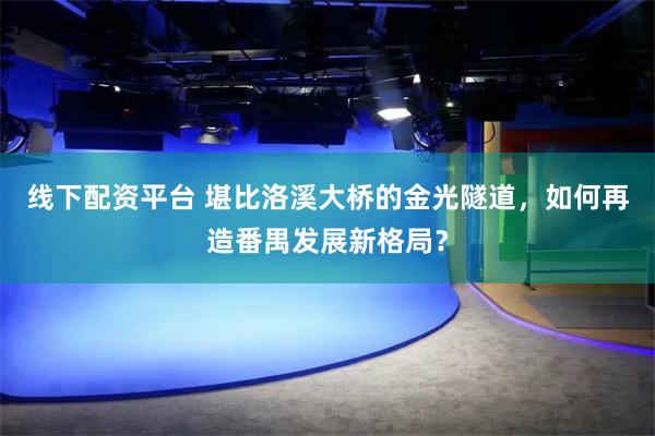 线下配资平台 堪比洛溪大桥的金光隧道，如何再造番禺发展新格局？