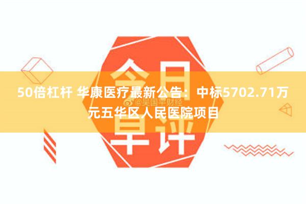 50倍杠杆 华康医疗最新公告：中标5702.71万元五华区人民医院项目