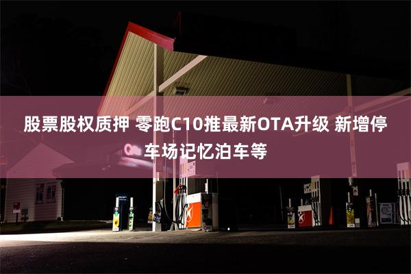 股票股权质押 零跑C10推最新OTA升级 新增停车场记忆泊车等