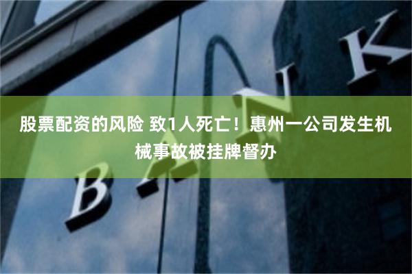 股票配资的风险 致1人死亡！惠州一公司发生机械事故被挂牌督办