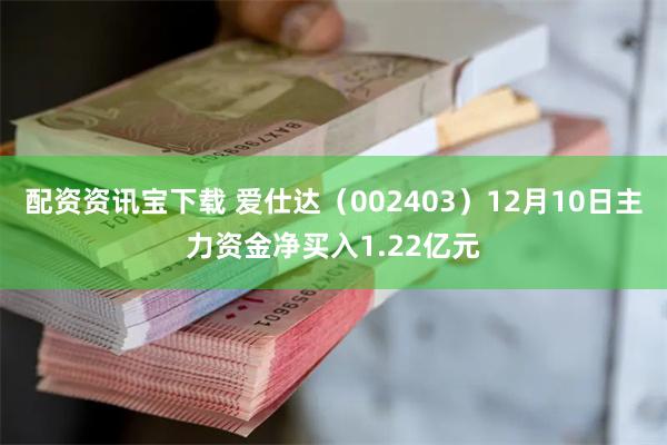 配资资讯宝下载 爱仕达（002403）12月10日主力资金净买入1.22亿元