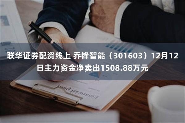 联华证券配资线上 乔锋智能（301603）12月12日主力资金净卖出1508.88万元