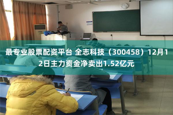 最专业股票配资平台 全志科技（300458）12月12日主力资金净卖出1.52亿元