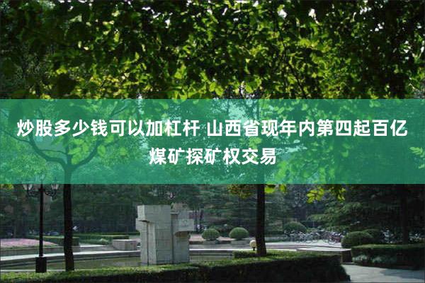 炒股多少钱可以加杠杆 山西省现年内第四起百亿煤矿探矿权交易