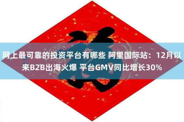 网上最可靠的投资平台有哪些 阿里国际站：12月以来B2B出海火爆 平台GMV同比增长30%