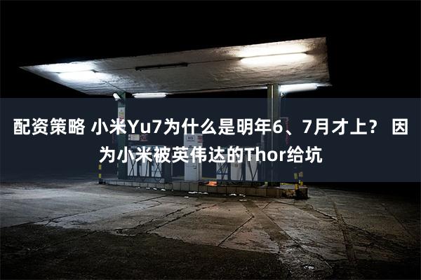 配资策略 小米Yu7为什么是明年6、7月才上？ 因为小米被英伟达的Thor给坑