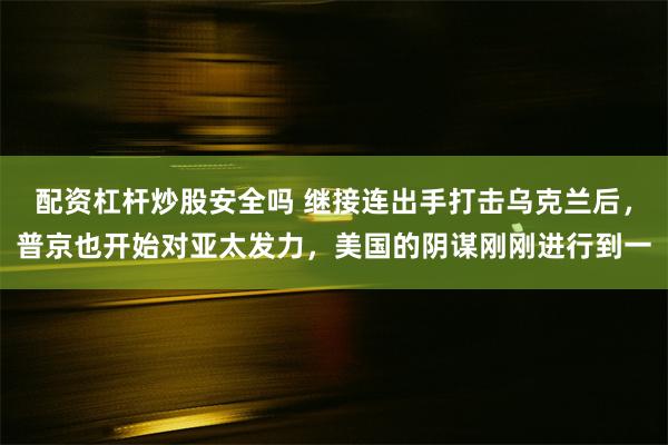 配资杠杆炒股安全吗 继接连出手打击乌克兰后，普京也开始对亚太发力，美国的阴谋刚刚进行到一