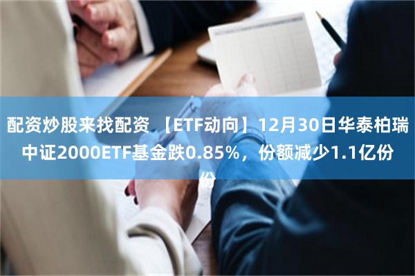 配资炒股来找配资 【ETF动向】12月30日华泰柏瑞中证2000ETF基金跌0.85%，份额减少1.1亿份