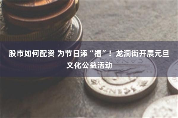 股市如何配资 为节日添“福”！龙洞街开展元旦文化公益活动