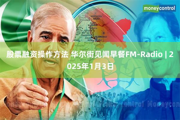 股票融资操作方法 华尔街见闻早餐FM-Radio | 2025年1月3日