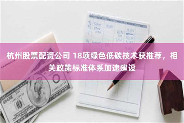 杭州股票配资公司 18项绿色低碳技术获推荐，相关政策标准体系加速建设