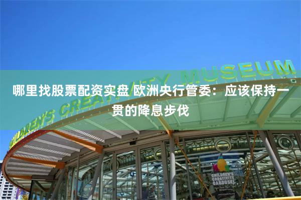 哪里找股票配资实盘 欧洲央行管委：应该保持一贯的降息步伐