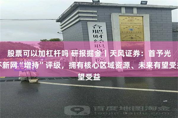 股票可以加杠杆吗 研报掘金丨天风证券：首予光环新网“增持”评级，拥有核心区域资源、未来有望受益