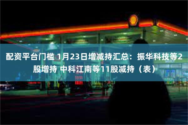 配资平台门槛 1月23日增减持汇总：振华科技等2股增持 中科江南等11股减持（表）