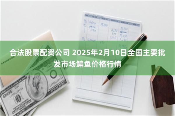 合法股票配资公司 2025年2月10日全国主要批发市场鳊鱼价格行情