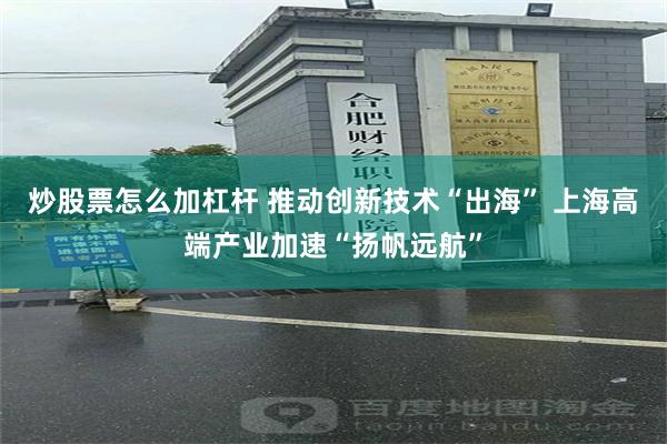 炒股票怎么加杠杆 推动创新技术“出海” 上海高端产业加速“扬帆远航”