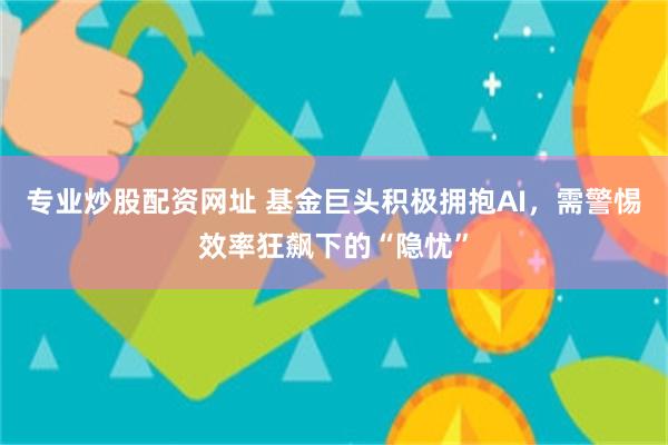 专业炒股配资网址 基金巨头积极拥抱AI，需警惕效率狂飙下的“隐忧”