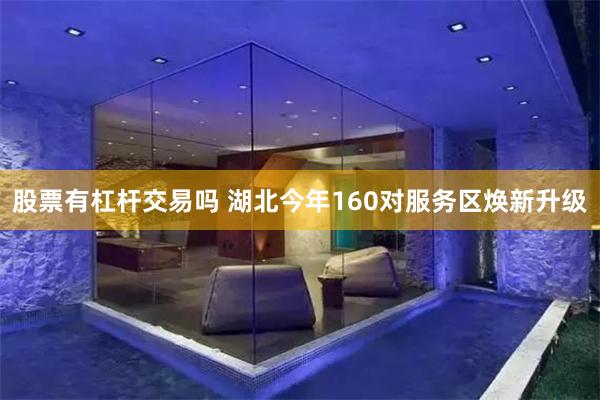 股票有杠杆交易吗 湖北今年160对服务区焕新升级