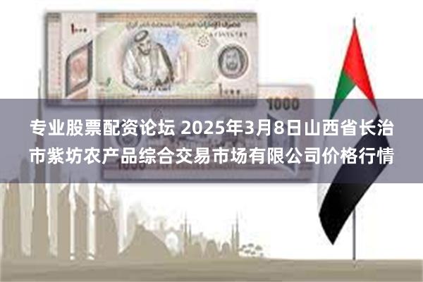 专业股票配资论坛 2025年3月8日山西省长治市紫坊农产品综合交易市场有限公司价格行情