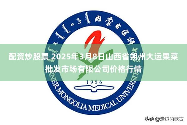 配资炒股票 2025年3月8日山西省朔州大运果菜批发市场有限公司价格行情