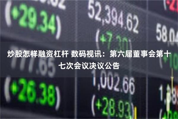 炒股怎样融资杠杆 数码视讯：第六届董事会第十七次会议决议公告