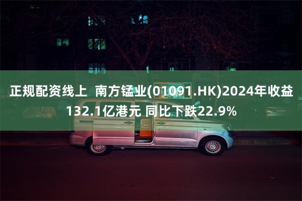 正规配资线上  南方锰业(01091.HK)2024年收益132.1亿港元 同比下跌22.9%